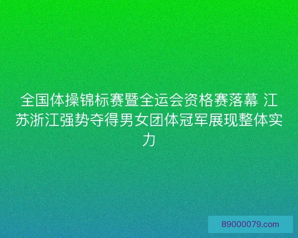 全国体操锦标赛暨全运会资格赛落幕 江苏浙江强势夺得男女团体冠军展现整体实力