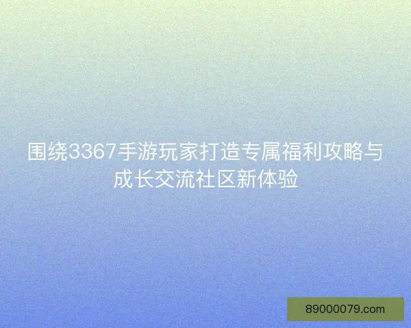 围绕3367手游玩家打造专属福利攻略与成长交流社区新体验
