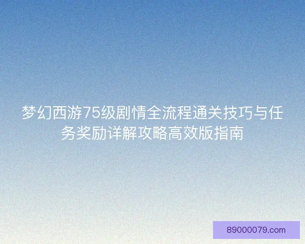 梦幻西游75级剧情全流程通关技巧与任务奖励详解攻略高效版指南
