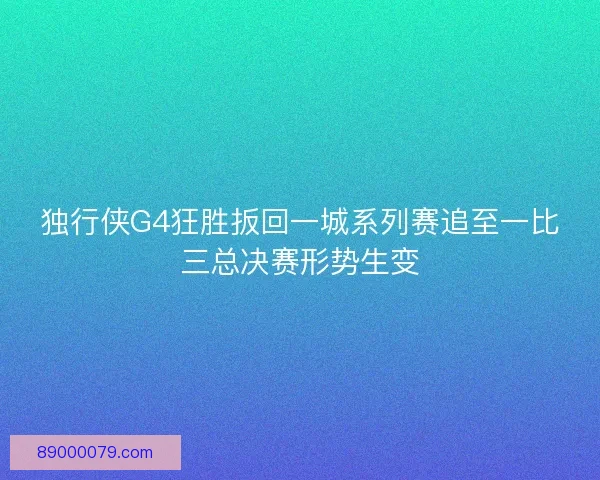 独行侠G4狂胜扳回一城系列赛追至一比三总决赛形势生变