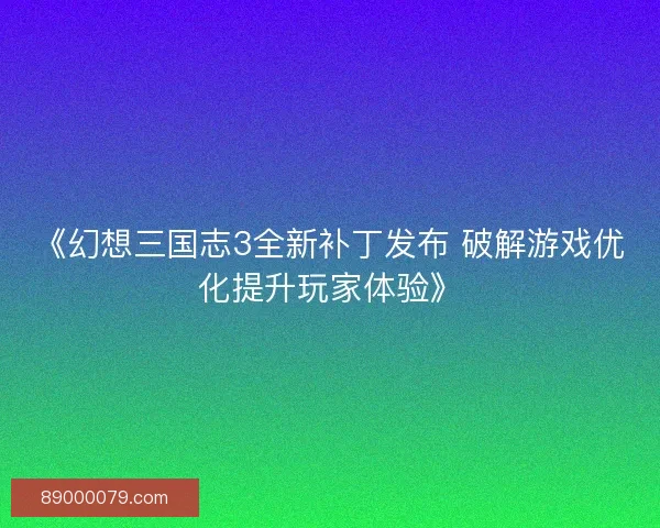 《幻想三国志3全新补丁发布 破解游戏优化提升玩家体验》
