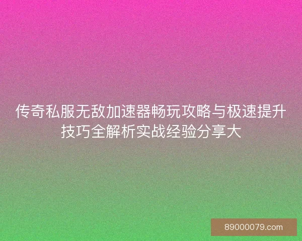传奇私服无敌加速器畅玩攻略与极速提升技巧全解析实战经验分享大
