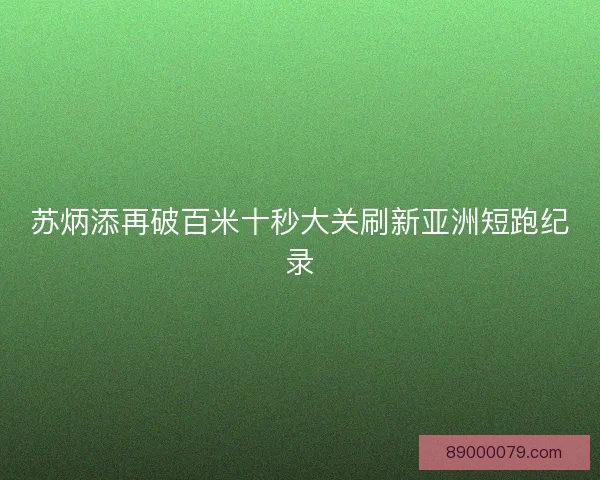 苏炳添再破百米十秒大关刷新亚洲短跑纪录