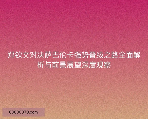 郑钦文对决萨巴伦卡强势晋级之路全面解析与前景展望深度观察