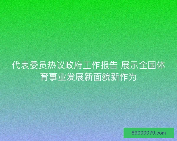 代表委员热议政府工作报告 展示全国体育事业发展新面貌新作为