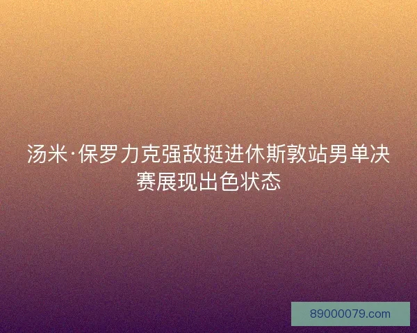 汤米·保罗力克强敌挺进休斯敦站男单决赛展现出色状态