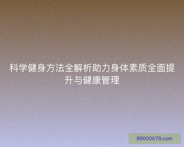 科学健身方法全解析助力身体素质全面提升与健康管理