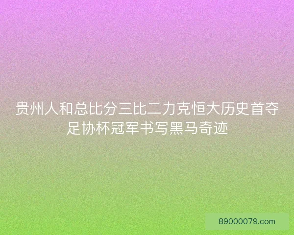 贵州人和总比分三比二力克恒大历史首夺足协杯冠军书写黑马奇迹