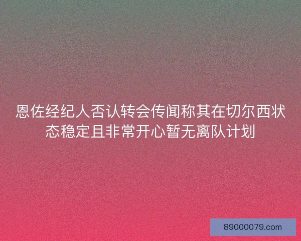 恩佐经纪人否认转会传闻称其在切尔西状态稳定且非常开心暂无离队计划