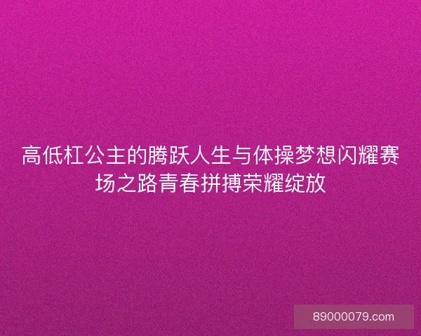 高低杠公主的腾跃人生与体操梦想闪耀赛场之路青春拼搏荣耀绽放