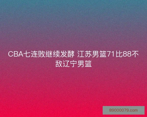 CBA七连败继续发酵 江苏男篮71比88不敌辽宁男篮