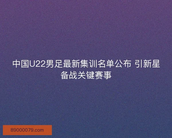 中国U22男足最新集训名单公布 引新星备战关键赛事