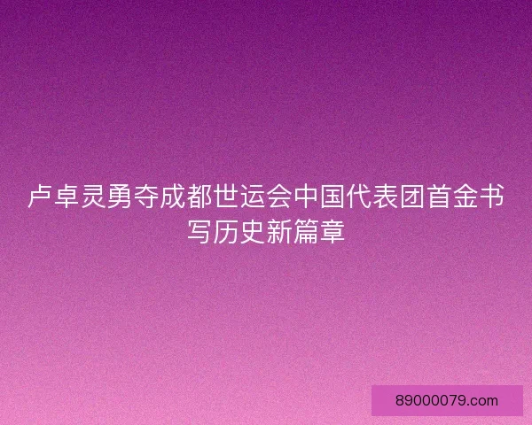 卢卓灵勇夺成都世运会中国代表团首金书写历史新篇章