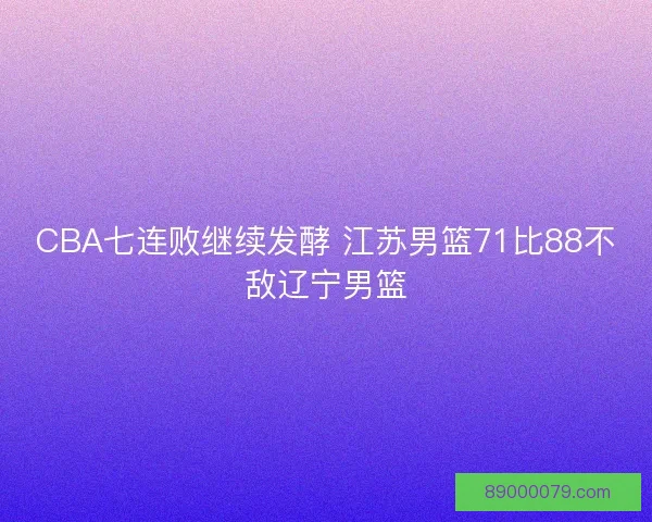 CBA七连败继续发酵 江苏男篮71比88不敌辽宁男篮