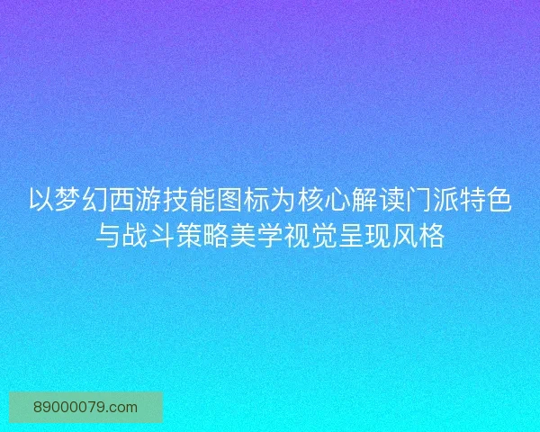 以梦幻西游技能图标为核心解读门派特色与战斗策略美学视觉呈现风格