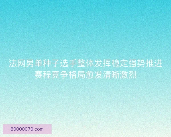 法网男单种子选手整体发挥稳定强势推进赛程竞争格局愈发清晰激烈
