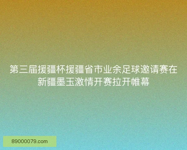 第三届援疆杯援疆省市业余足球邀请赛在新疆墨玉激情开赛拉开帷幕