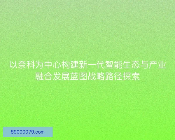 以奈科为中心构建新一代智能生态与产业融合发展蓝图战略路径探索