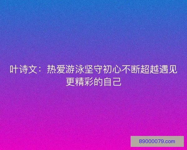 叶诗文：热爱游泳坚守初心不断超越遇见更精彩的自己