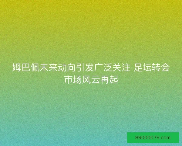 姆巴佩未来动向引发广泛关注 足坛转会市场风云再起