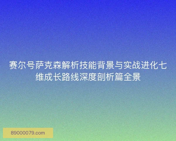 赛尔号萨克森解析技能背景与实战进化七维成长路线深度剖析篇全景