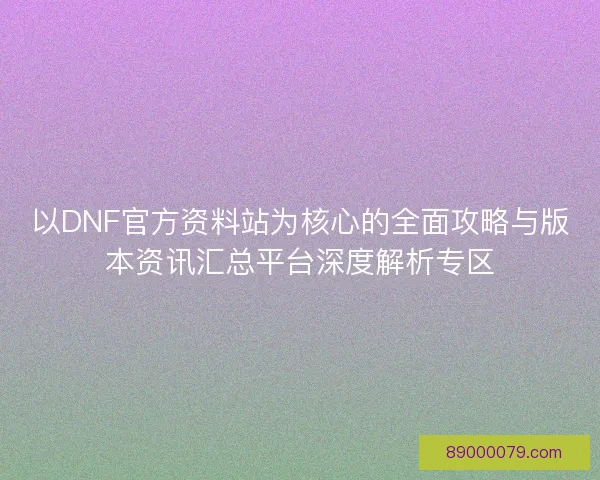 以DNF官方资料站为核心的全面攻略与版本资讯汇总平台深度解析专区 以DNF官方资料站为核心的全面攻略与版本资讯汇总平台深度解析专区