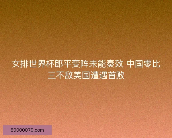 女排世界杯郎平变阵未能奏效 中国零比三不敌美国遭遇首败