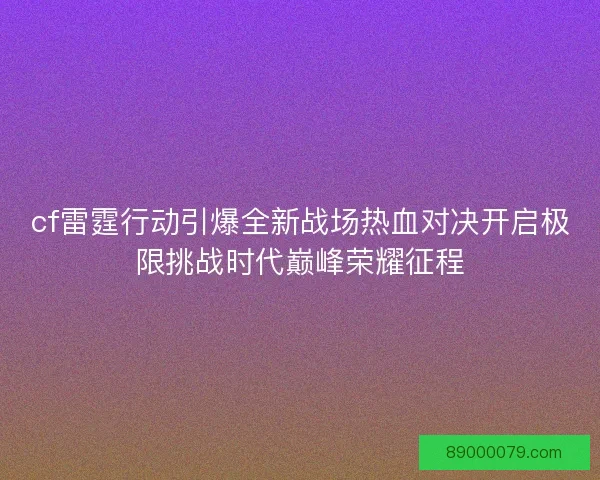 cf雷霆行动引爆全新战场热血对决开启极限挑战时代巅峰荣耀征程