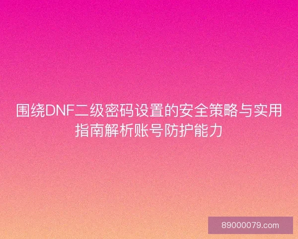 围绕DNF二级密码设置的安全策略与实用指南解析账号防护能力