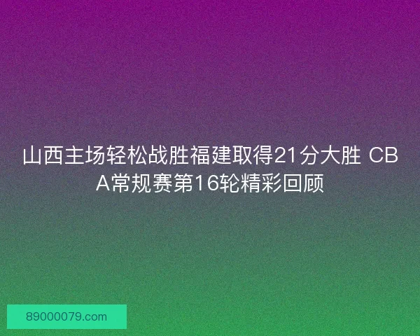 山西主场轻松战胜福建取得21分大胜 CBA常规赛第16轮精彩回顾