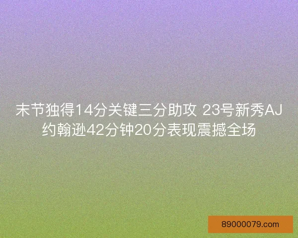 末节独得14分关键三分助攻 23号新秀AJ约翰逊42分钟20分表现震撼全场