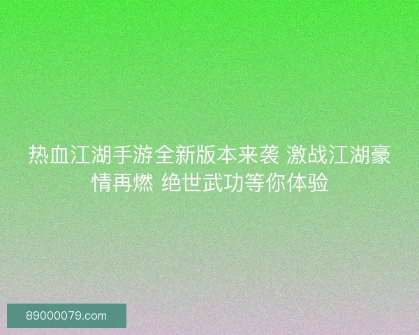 热血江湖手游全新版本来袭 激战江湖豪情再燃 绝世武功等你体验