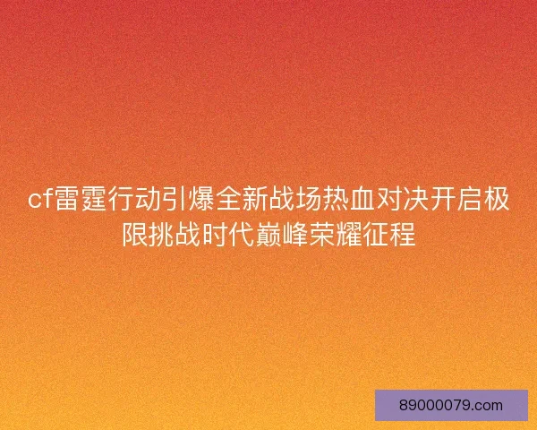 cf雷霆行动引爆全新战场热血对决开启极限挑战时代巅峰荣耀征程